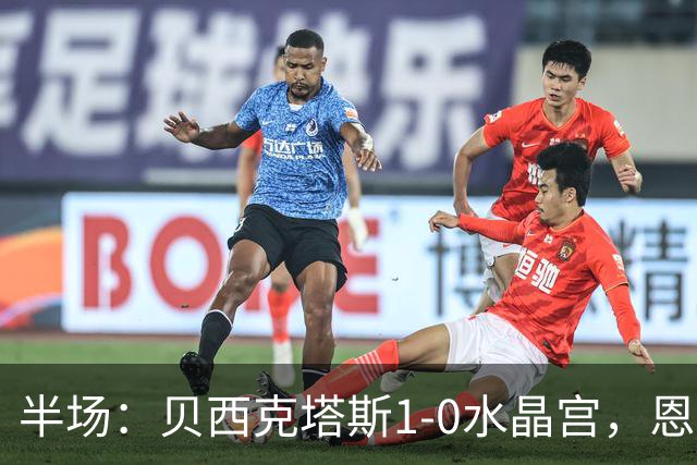 半场：贝西克塔斯1-0水晶宫，恩迪迪破僵